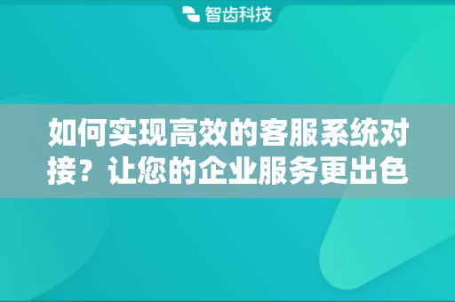 如何实现高效的客服系统对接？让您的企业服务更出色
