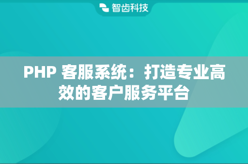 PHP 客服系统：打造专业高效的客户服务平台