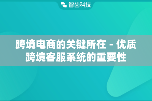 跨境电商的关键所在 - 优质跨境客服系统的重要性