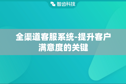 全渠道客服系统-提升客户满意度的关键