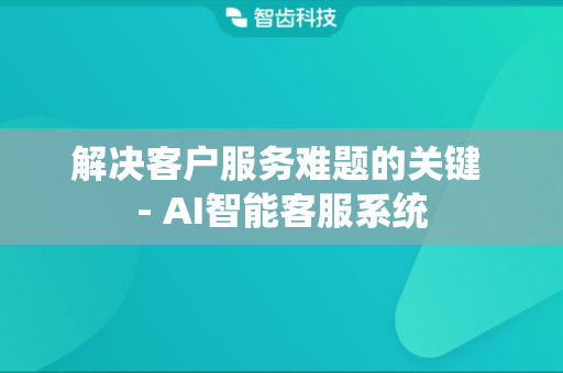 解决客户服务难题的关键 - AI智能客服系统