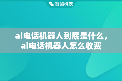 ai电话机器人到底是什么，ai电话机器人怎么收费