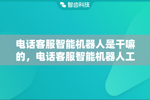 电话客服智能机器人是干嘛的，电话客服智能机器人工作内容是什么