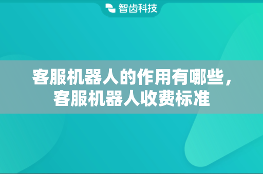 客服机器人的作用有哪些，客服机器人收费标准