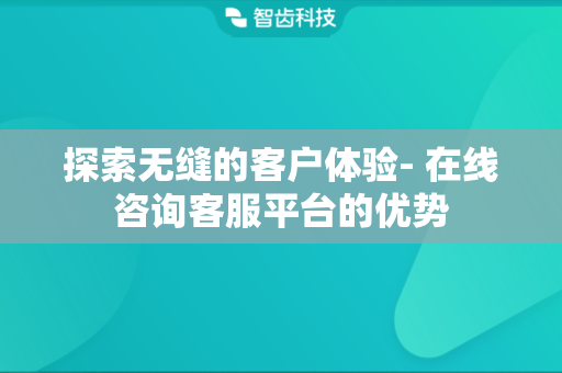 探索无缝的客户体验- 在线咨询客服平台的优势