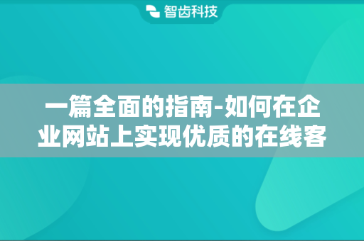 一篇全面的指南-如何在企业网站上实现优质的在线客服接入体验