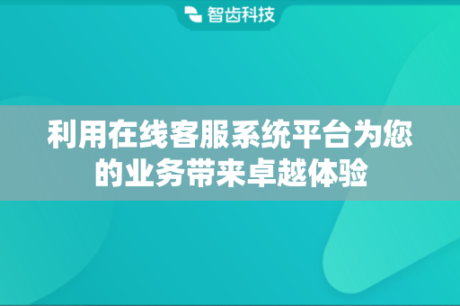 利用在线客服系统平台为您的业务带来卓越体验