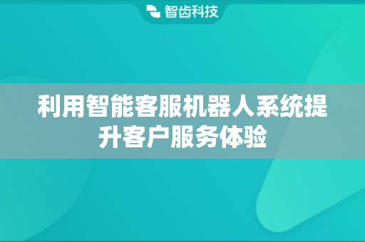 利用智能客服机器人系统提升客户服务体验
