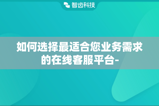如何选择最适合您业务需求的在线客服平台-