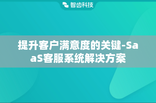 提升客户满意度的关键-SaaS客服系统解决方案