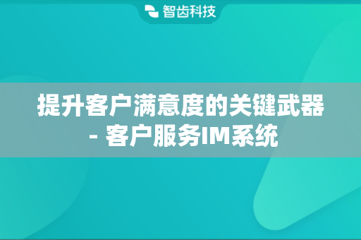 提升客户满意度的关键武器 - 客户服务IM系统