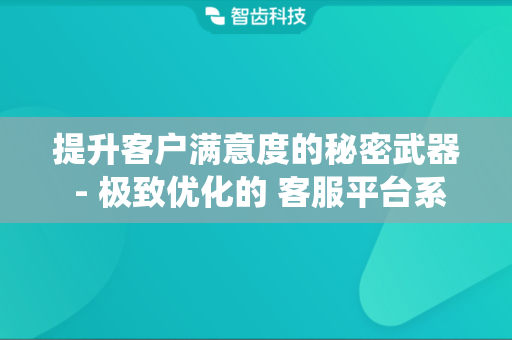 提升客户满意度的秘密武器 - 极致优化的 客服平台系统