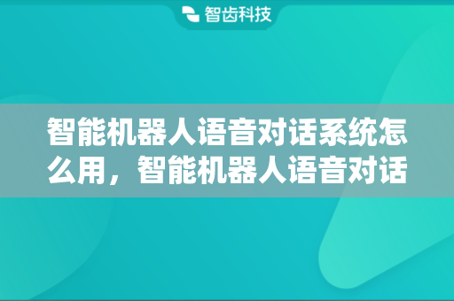 智能机器人语音对话系统怎么用，智能机器人语音对话系统功能有哪些
