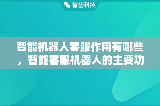 智能机器人客服作用有哪些，智能客服机器人的主要功能是什么