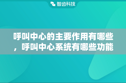呼叫中心的主要作用有哪些，呼叫中心系统有哪些功能