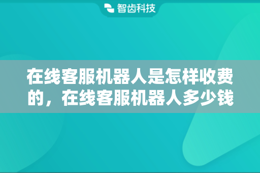 在线客服机器人是怎样收费的，在线客服机器人多少钱