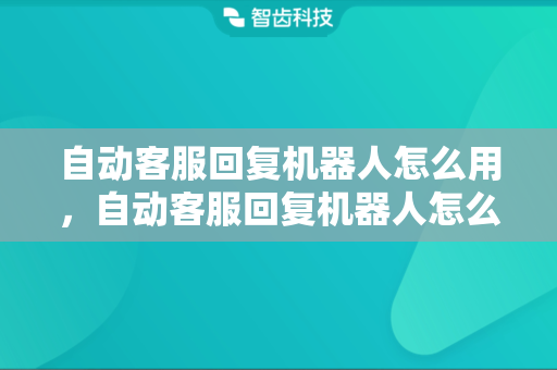 自动客服回复机器人怎么用，自动客服回复机器人怎么设置