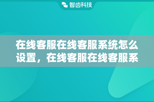 在线客服在线客服系统怎么设置，在线客服在线客服系统功能介绍