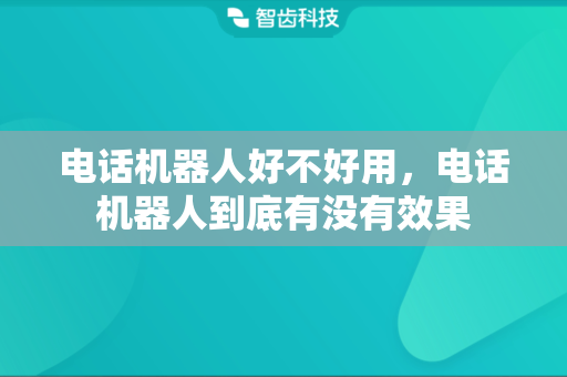 电话机器人好不好用，电话机器人到底有没有效果