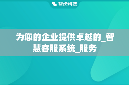 为您的企业提供卓越的_智慧客服系统_服务