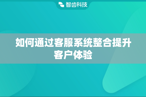 如何通过客服系统整合提升客户体验