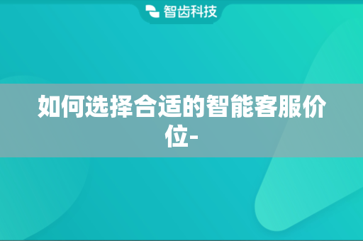如何选择合适的智能客服价位-