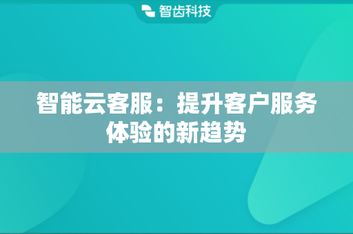 智能云客服：提升客户服务体验的新趋势