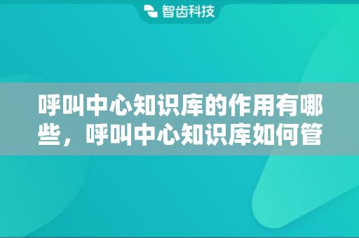 呼叫中心知识库的作用有哪些，呼叫中心知识库如何管理