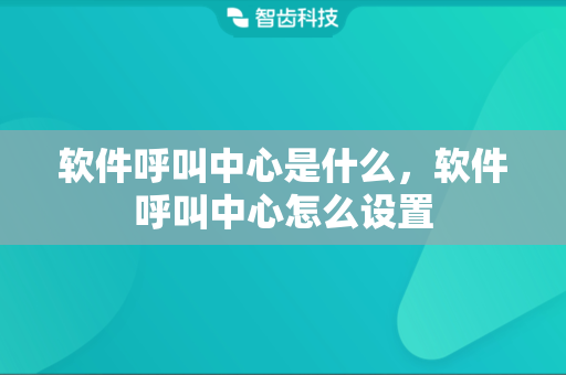 软件呼叫中心是什么，软件呼叫中心怎么设置