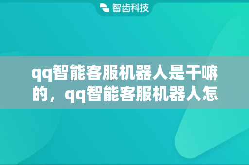 qq智能客服机器人是干嘛的，qq智能客服机器人怎么用