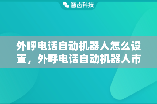 外呼电话自动机器人怎么设置，外呼电话自动机器人市场前景怎么样?