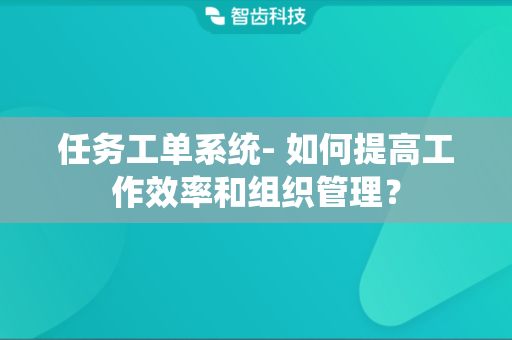 任务工单系统- 如何提高工作效率和组织管理？