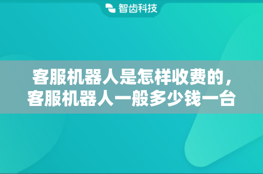 客服机器人是怎样收费的，客服机器人一般多少钱一台