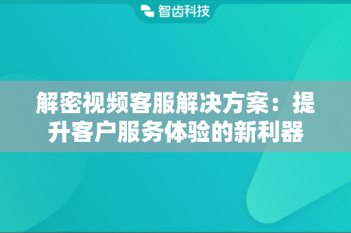 解密视频客服解决方案：提升客户服务体验的新利器
