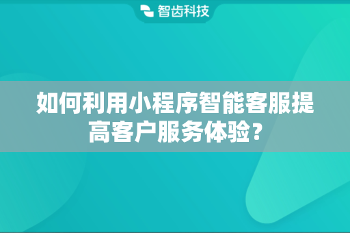 如何利用小程序智能客服提高客户服务体验? 如何利用小程序智能客服提高客户服务体验?