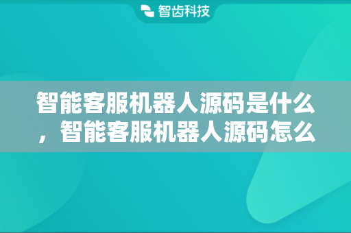智能客服机器人源码是什么，智能客服机器人源码怎么用