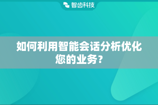 如何利用智能会话分析优化您的业务？