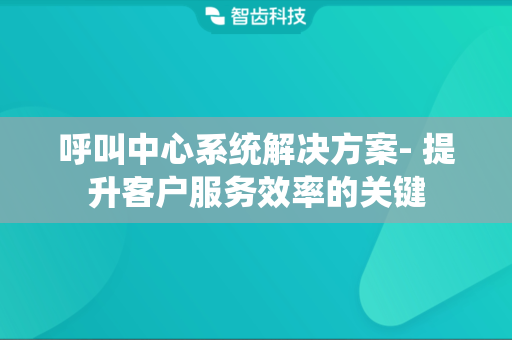 呼叫中心系统解决方案- 提升客户服务效率的关键