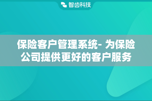 保险客户管理系统- 为保险公司提供更好的客户服务