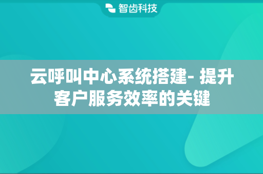 云呼叫中心系统搭建- 提升客户服务效率的关键