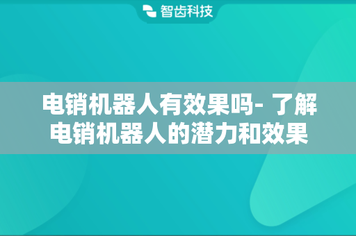 电销机器人有效果吗- 了解电销机器人的潜力和效果