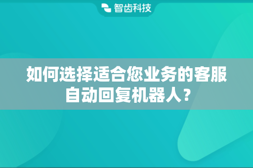 如何选择适合您业务的客服自动回复机器人? 如何选择适合您业务的客服自动回复机器人?