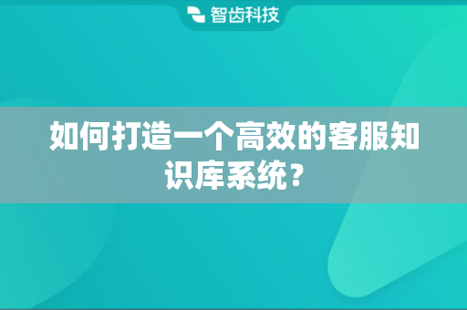 如何打造一个高效的客服知识库系统？