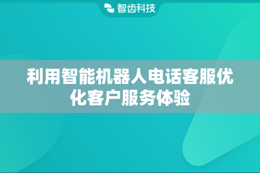 利用智能机器人电话客服优化客户服务体验