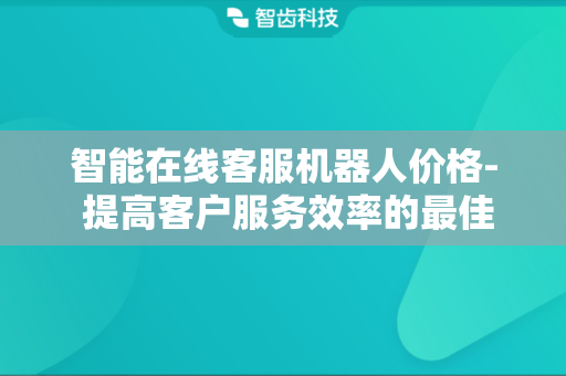 智能在线客服机器人价格- 提高客户服务效率的最佳解决方案