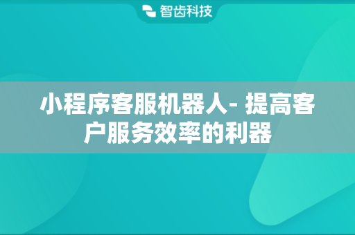 小程序客服机器人- 提高客户服务效率的利器