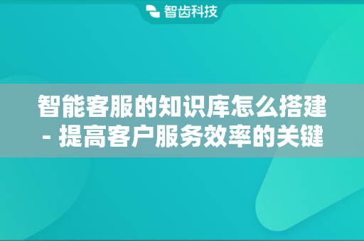 智能客服的知识库怎么搭建- 提高客户服务效率的关键 智能客服的知识库怎么搭建- 提高客户服务效率的关键