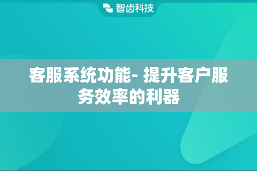 客服系统功能- 提升客户服务效率的利器
