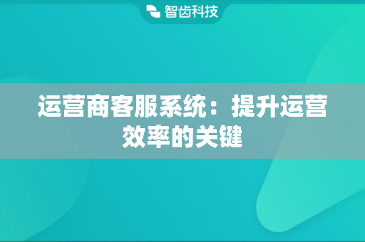 运营商客服系统:提升运营效率的关键 运营商客服系统:提升运营效率的关键