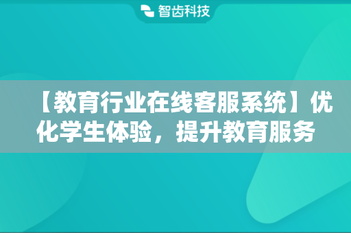 【教育行业在线客服系统】优化学生体验，提升教育服务品质